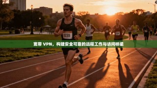 宽带 VPN，构建安全可靠的远程工作与访问桥梁