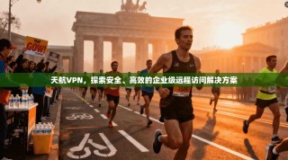 天航VPN，探索安全、高效的企业级远程访问解决方案