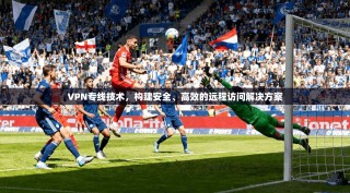 VPN专线技术，构建安全、高效的远程访问解决方案