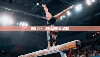 奇游 VPN，探索全球网络的钥匙