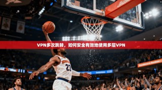 VPN多次跳转，如何安全有效地使用多层VPN