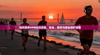 如何使用VPN访问豆瓣，安全、稳定与隐私保护指南