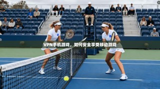 VPN手机游戏，如何安全享受移动游戏