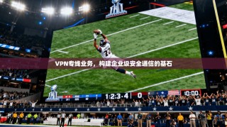VPN专线业务，构建企业级安全通信的基石