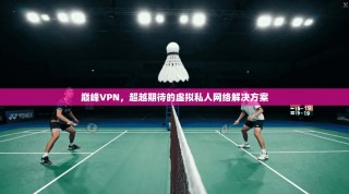 巅峰VPN，超越期待的虚拟私人网络解决方案