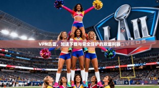 VPN迅雷，加速下载与安全保护的双重利器