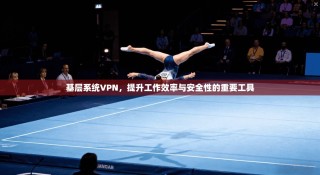 基层系统VPN，提升工作效率与安全性的重要工具