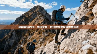 福利网站VPN，如何安全、合法地享受全球优质资源