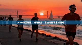 VPN玩国际服，如何安全、合法地畅享全球游戏