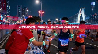 云主机与VPN，构建安全、灵活的远程访问解决方案