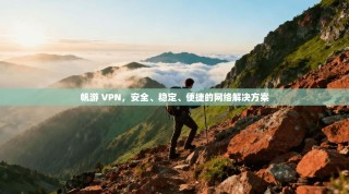 帆游 VPN，安全、稳定、便捷的网络解决方案