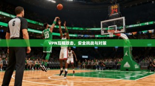 VPN互相攻击，安全挑战与对策