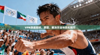 VPN测速超时，原因、解决方法与优化技巧