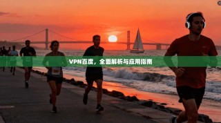 VPN百度，全面解析与应用指南