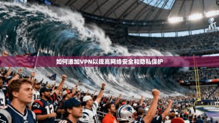 如何添加VPN以提高网络安全和隐私保护