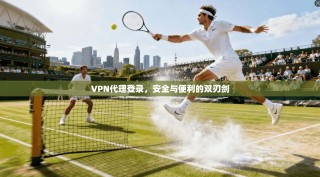 VPN代理登录，安全与便利的双刃剑