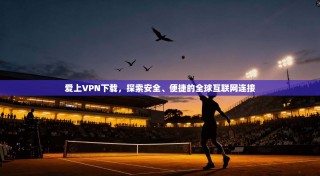 爱上VPN下载，探索安全、便捷的全球互联网连接