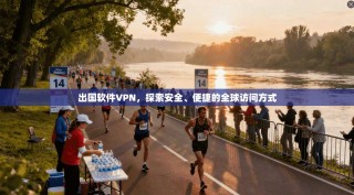 出国软件VPN，探索安全、便捷的全球访问方式