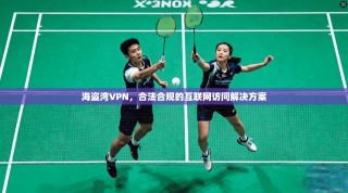 海盗湾VPN，合法合规的互联网访问解决方案