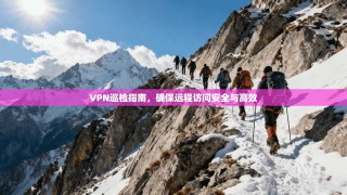 VPN巡检指南，确保远程访问安全与高效