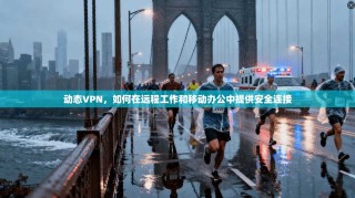 动态VPN，如何在远程工作和移动办公中提供安全连接
