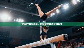 智雨VPN安卓版，如何安全畅游全球网络