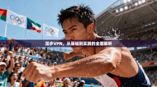 漫步VPN，从基础到实践的全面解析