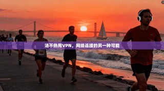 汤不热用VPN，网络连接的另一种可能