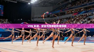 VPN 发送，安全与效率的双重保障