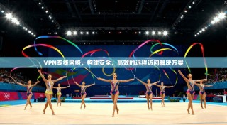 VPN专线网络，构建安全、高效的远程访问解决方案