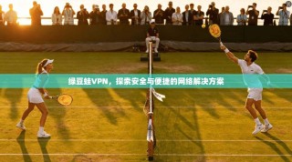 绿豆蛙VPN，探索安全与便捷的网络解决方案