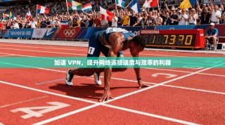加速 VPN，提升网络连接速度与效率的利器