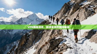 VPN国服游戏，畅游全球的网络秘籍