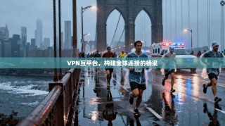 VPN互平台，构建全球连接的桥梁
