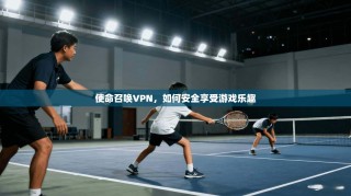 使命召唤VPN，如何安全享受游戏乐趣