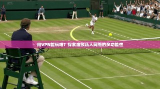 用VPN能玩啥？探索虚拟私人网络的多功能性