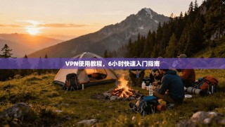 VPN使用教程，6小时快速入门指南