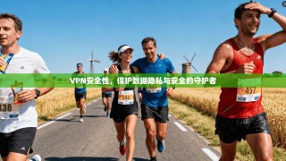 VPN安全性，保护数据隐私与安全的守护者
