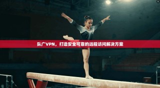 队广VPN，打造安全可靠的远程访问解决方案
