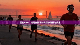 匿名VPN，如何在数字时代保护隐私与安全