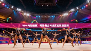 VPN与加速器，网络安全与速度的双重保障