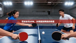 范冰冰与VPN，从明星到网络的桥梁