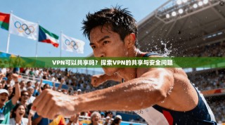 VPN可以共享吗？探索VPN的共享与安全问题