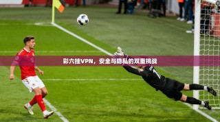 彩六挂VPN，安全与隐私的双重挑战