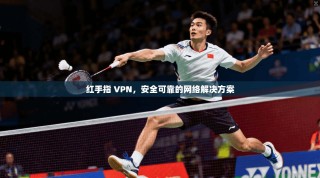 红手指 VPN，安全可靠的网络解决方案