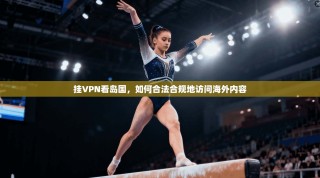 挂VPN看岛国，如何合法合规地访问海外内容