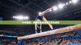 VPN直连，构建安全的远程工作与访问