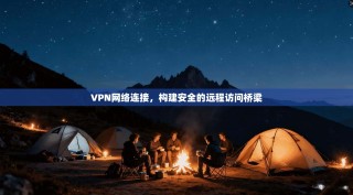VPN网络连接，构建安全的远程访问桥梁