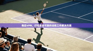 奇迅VPN，打造安全可靠的远程工作解决方案