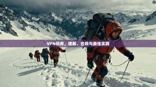 VPN税务，理解、合规与最佳实践